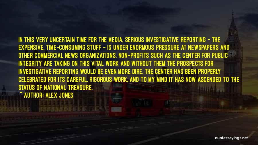 Alex Jones Quotes: In This Very Uncertain Time For The Media, Serious Investigative Reporting - The Expensive, Time-consuming Stuff - Is Under Enormous