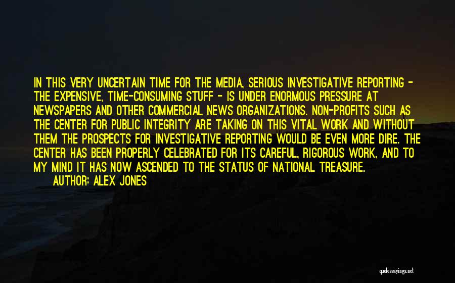 Alex Jones Quotes: In This Very Uncertain Time For The Media, Serious Investigative Reporting - The Expensive, Time-consuming Stuff - Is Under Enormous