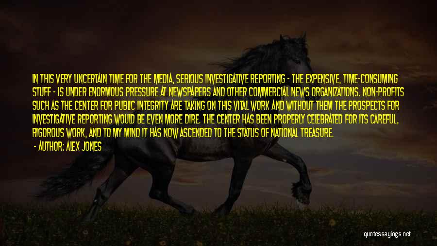 Alex Jones Quotes: In This Very Uncertain Time For The Media, Serious Investigative Reporting - The Expensive, Time-consuming Stuff - Is Under Enormous