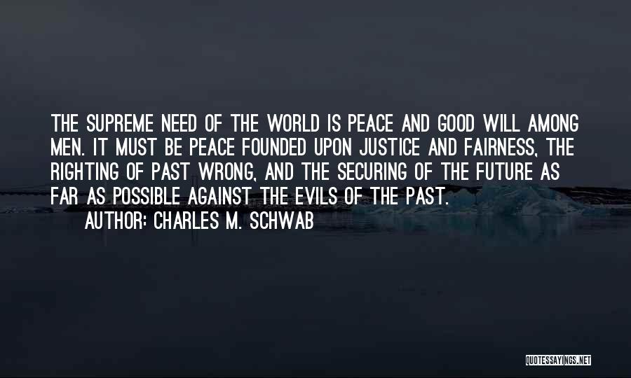 Charles M. Schwab Quotes: The Supreme Need Of The World Is Peace And Good Will Among Men. It Must Be Peace Founded Upon Justice