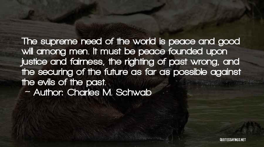 Charles M. Schwab Quotes: The Supreme Need Of The World Is Peace And Good Will Among Men. It Must Be Peace Founded Upon Justice