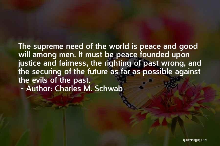 Charles M. Schwab Quotes: The Supreme Need Of The World Is Peace And Good Will Among Men. It Must Be Peace Founded Upon Justice