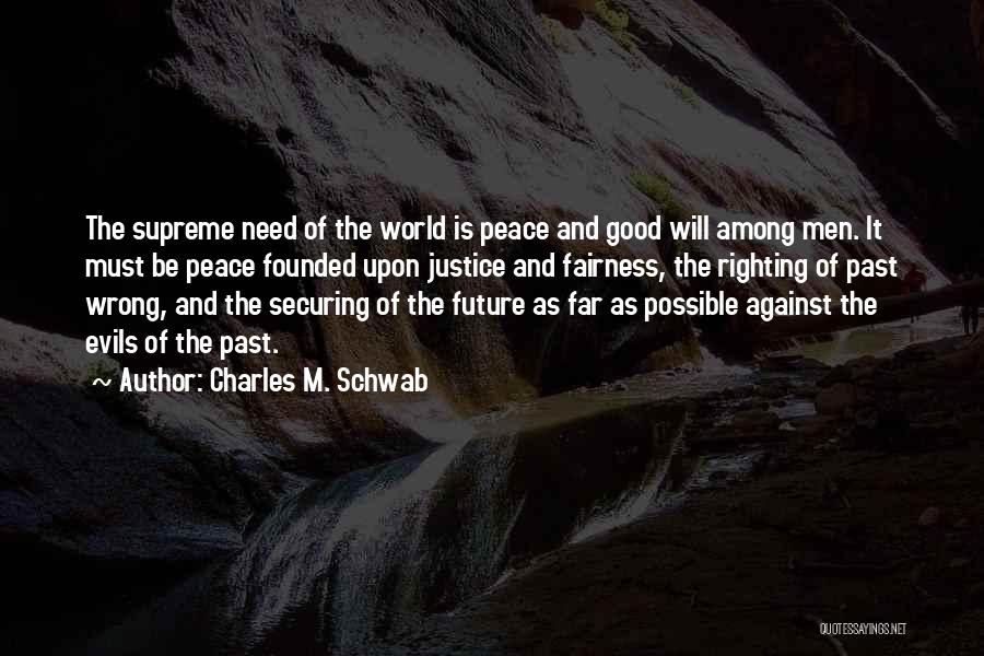 Charles M. Schwab Quotes: The Supreme Need Of The World Is Peace And Good Will Among Men. It Must Be Peace Founded Upon Justice