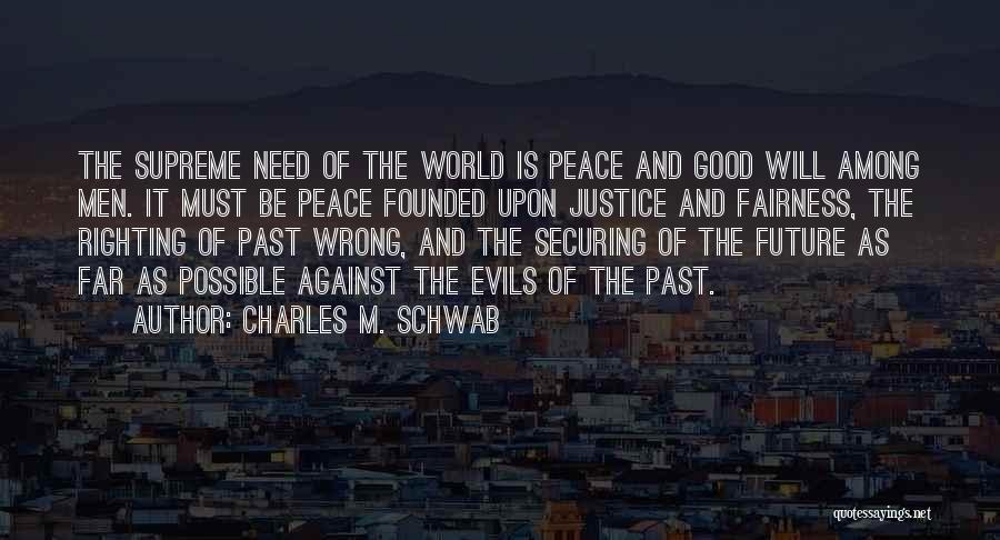 Charles M. Schwab Quotes: The Supreme Need Of The World Is Peace And Good Will Among Men. It Must Be Peace Founded Upon Justice
