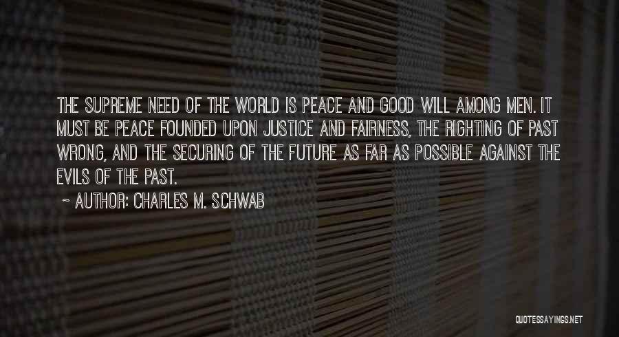 Charles M. Schwab Quotes: The Supreme Need Of The World Is Peace And Good Will Among Men. It Must Be Peace Founded Upon Justice