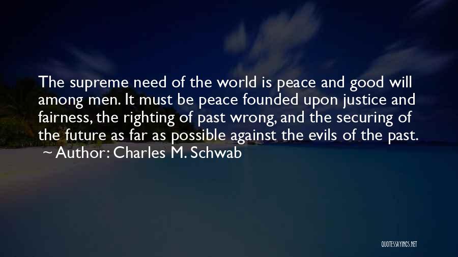 Charles M. Schwab Quotes: The Supreme Need Of The World Is Peace And Good Will Among Men. It Must Be Peace Founded Upon Justice