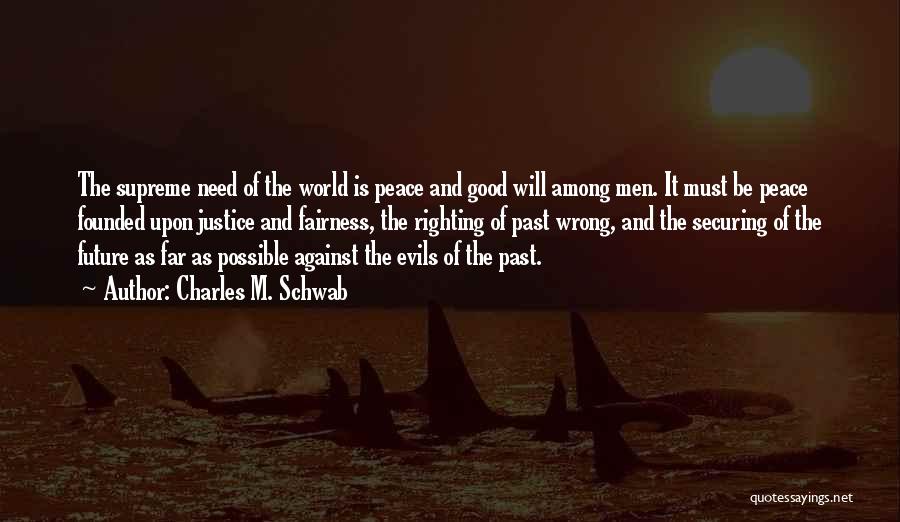 Charles M. Schwab Quotes: The Supreme Need Of The World Is Peace And Good Will Among Men. It Must Be Peace Founded Upon Justice