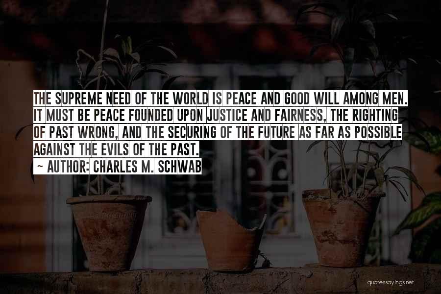 Charles M. Schwab Quotes: The Supreme Need Of The World Is Peace And Good Will Among Men. It Must Be Peace Founded Upon Justice