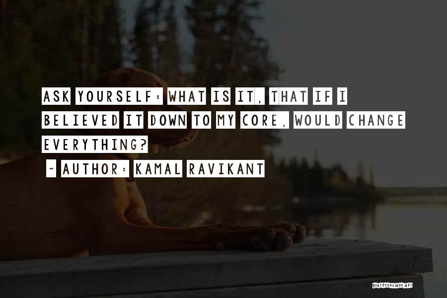 Kamal Ravikant Quotes: Ask Yourself: What Is It, That If I Believed It Down To My Core, Would Change Everything?