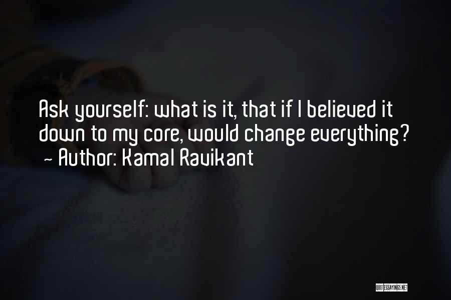 Kamal Ravikant Quotes: Ask Yourself: What Is It, That If I Believed It Down To My Core, Would Change Everything?