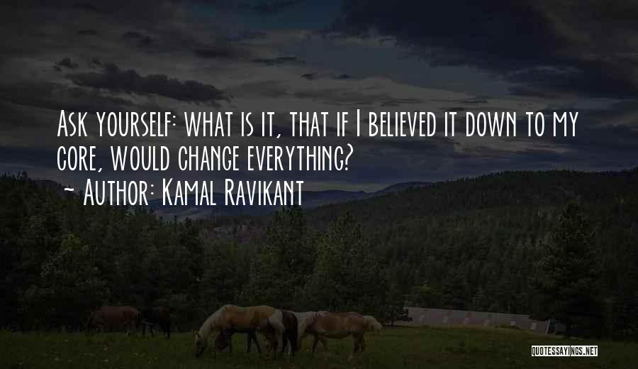 Kamal Ravikant Quotes: Ask Yourself: What Is It, That If I Believed It Down To My Core, Would Change Everything?