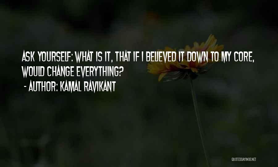 Kamal Ravikant Quotes: Ask Yourself: What Is It, That If I Believed It Down To My Core, Would Change Everything?