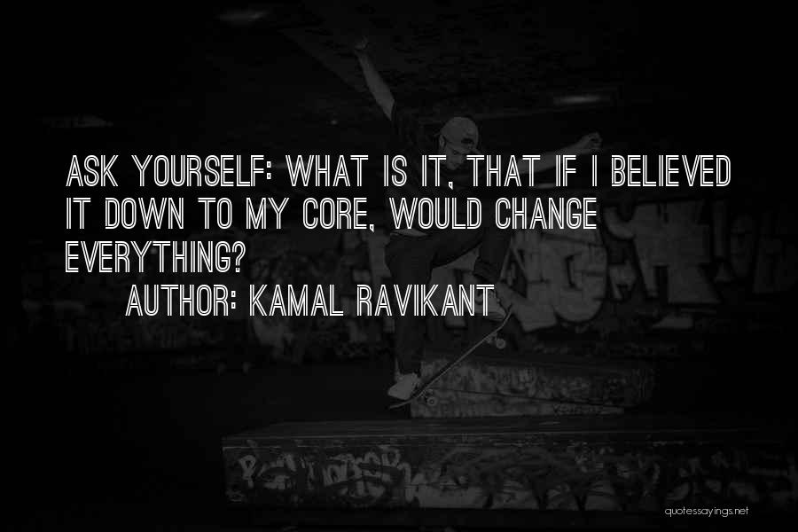 Kamal Ravikant Quotes: Ask Yourself: What Is It, That If I Believed It Down To My Core, Would Change Everything?