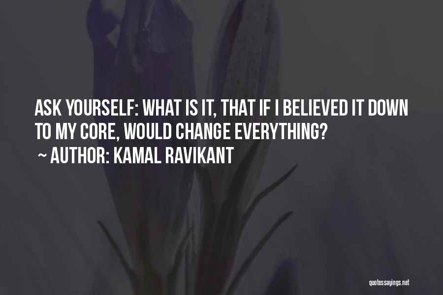 Kamal Ravikant Quotes: Ask Yourself: What Is It, That If I Believed It Down To My Core, Would Change Everything?