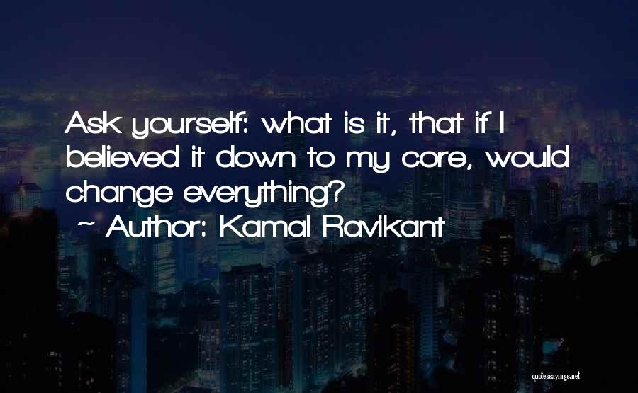 Kamal Ravikant Quotes: Ask Yourself: What Is It, That If I Believed It Down To My Core, Would Change Everything?
