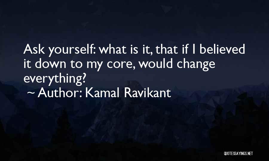 Kamal Ravikant Quotes: Ask Yourself: What Is It, That If I Believed It Down To My Core, Would Change Everything?
