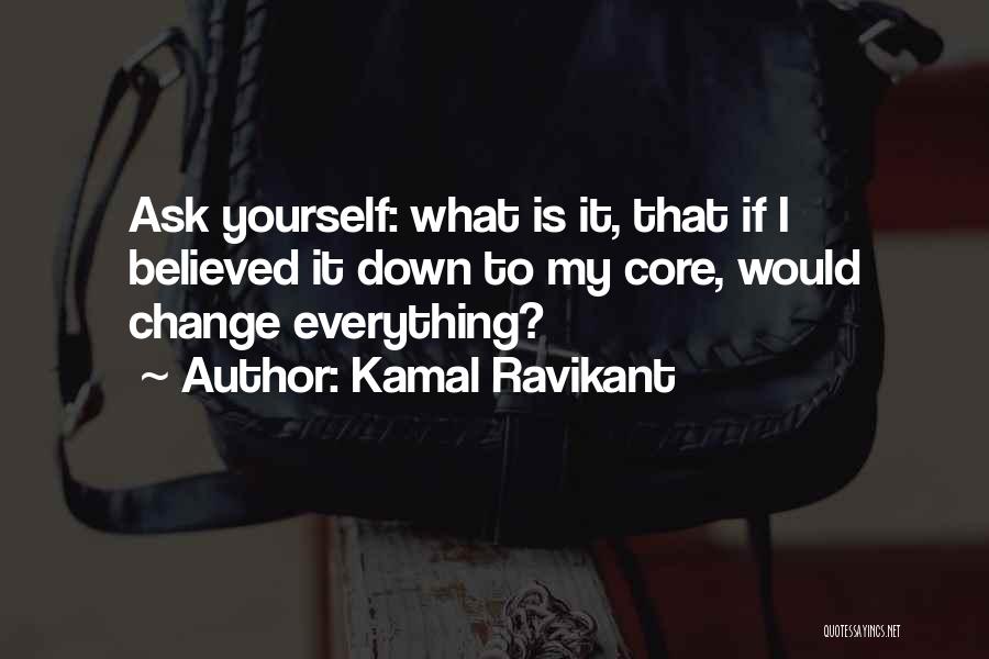 Kamal Ravikant Quotes: Ask Yourself: What Is It, That If I Believed It Down To My Core, Would Change Everything?