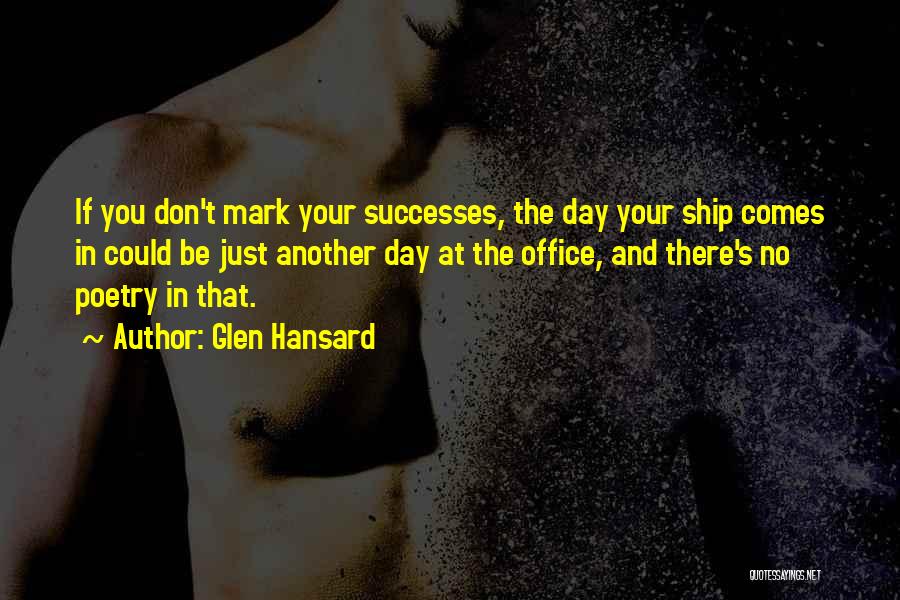 Glen Hansard Quotes: If You Don't Mark Your Successes, The Day Your Ship Comes In Could Be Just Another Day At The Office,