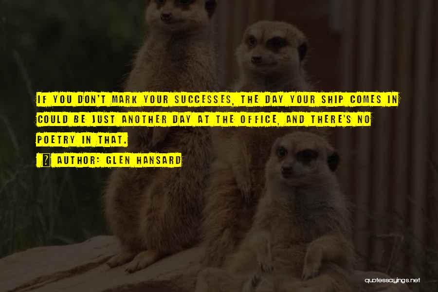 Glen Hansard Quotes: If You Don't Mark Your Successes, The Day Your Ship Comes In Could Be Just Another Day At The Office,