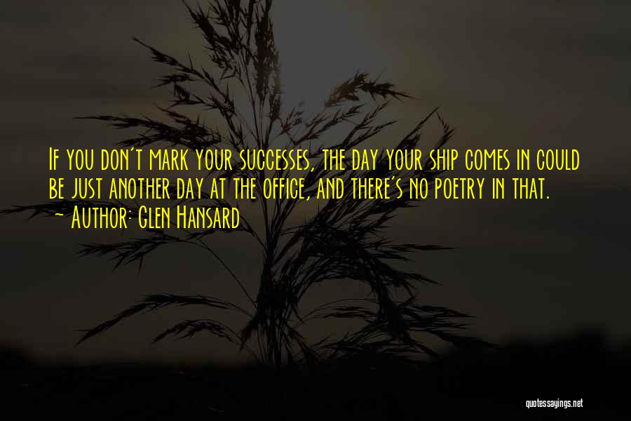 Glen Hansard Quotes: If You Don't Mark Your Successes, The Day Your Ship Comes In Could Be Just Another Day At The Office,