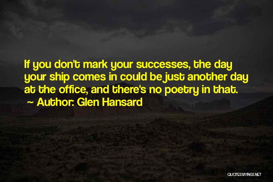 Glen Hansard Quotes: If You Don't Mark Your Successes, The Day Your Ship Comes In Could Be Just Another Day At The Office,