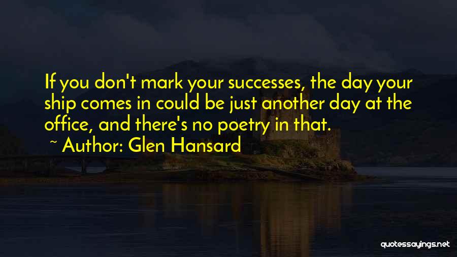 Glen Hansard Quotes: If You Don't Mark Your Successes, The Day Your Ship Comes In Could Be Just Another Day At The Office,