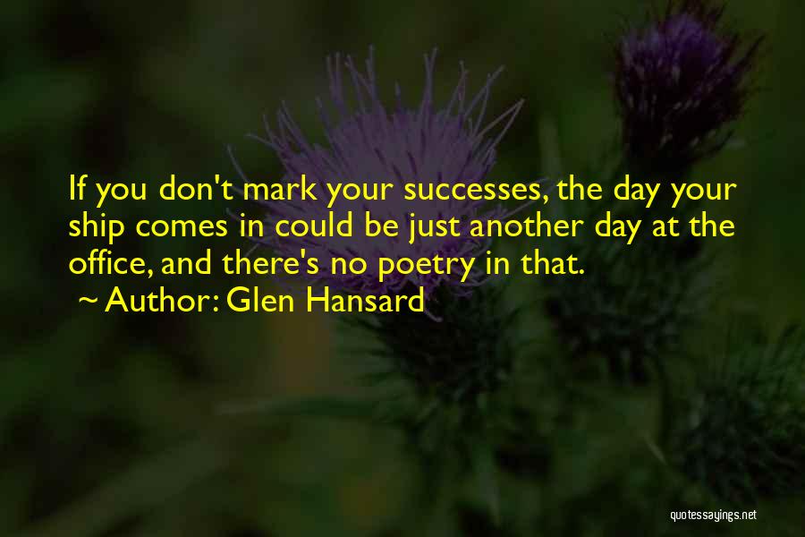 Glen Hansard Quotes: If You Don't Mark Your Successes, The Day Your Ship Comes In Could Be Just Another Day At The Office,