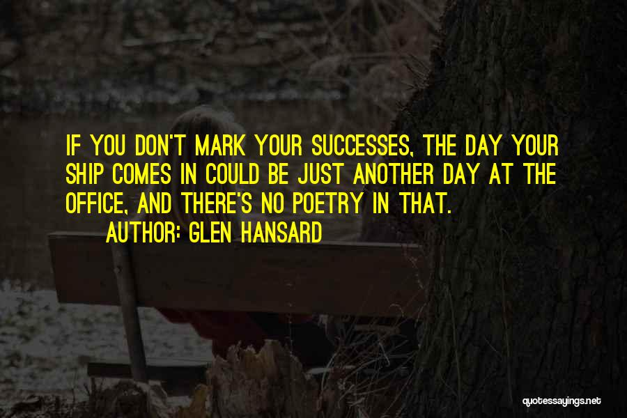 Glen Hansard Quotes: If You Don't Mark Your Successes, The Day Your Ship Comes In Could Be Just Another Day At The Office,