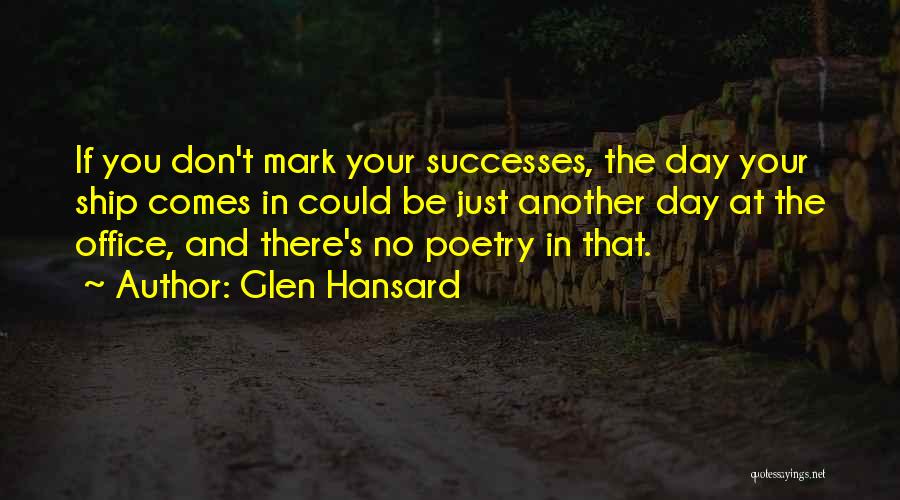 Glen Hansard Quotes: If You Don't Mark Your Successes, The Day Your Ship Comes In Could Be Just Another Day At The Office,