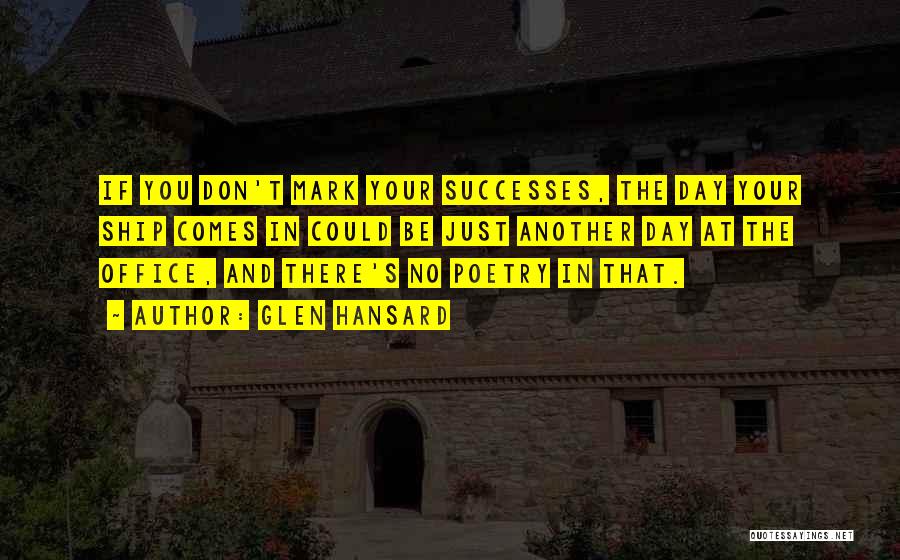 Glen Hansard Quotes: If You Don't Mark Your Successes, The Day Your Ship Comes In Could Be Just Another Day At The Office,