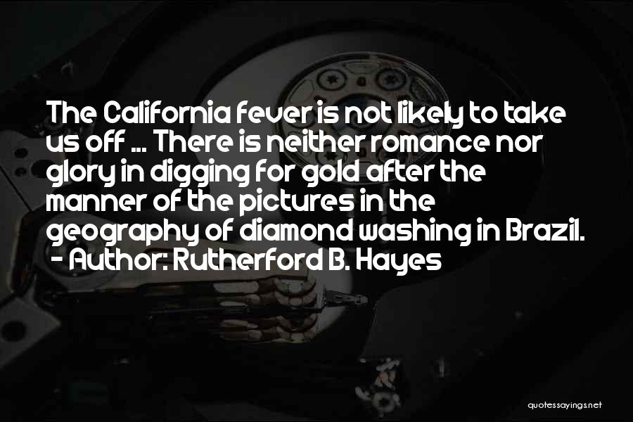 Rutherford B. Hayes Quotes: The California Fever Is Not Likely To Take Us Off ... There Is Neither Romance Nor Glory In Digging For