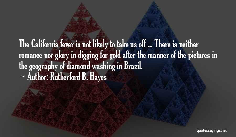 Rutherford B. Hayes Quotes: The California Fever Is Not Likely To Take Us Off ... There Is Neither Romance Nor Glory In Digging For