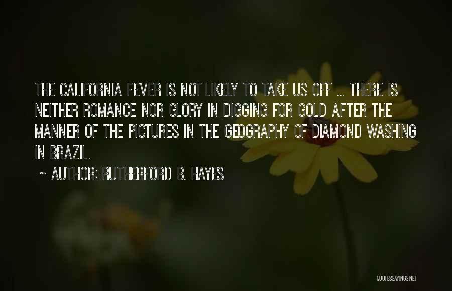 Rutherford B. Hayes Quotes: The California Fever Is Not Likely To Take Us Off ... There Is Neither Romance Nor Glory In Digging For