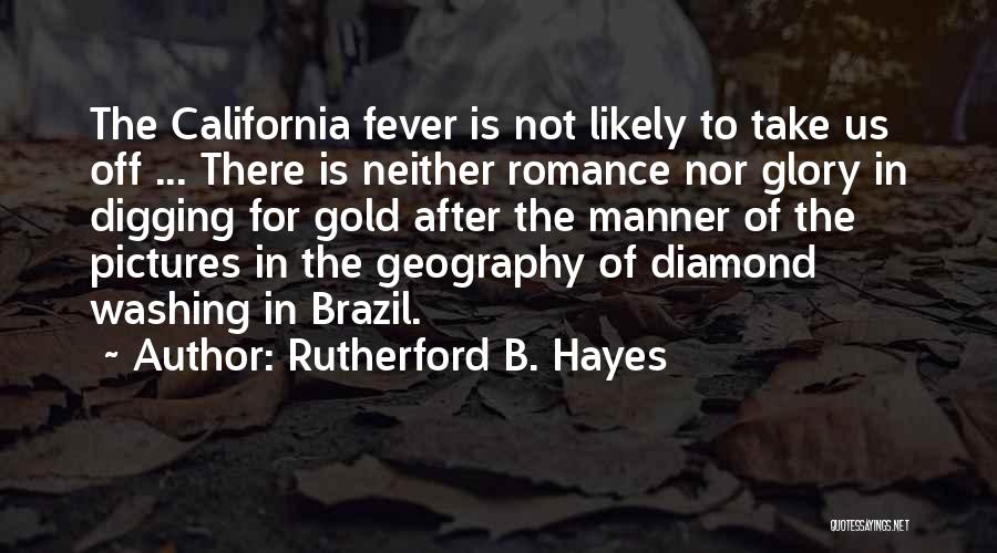 Rutherford B. Hayes Quotes: The California Fever Is Not Likely To Take Us Off ... There Is Neither Romance Nor Glory In Digging For