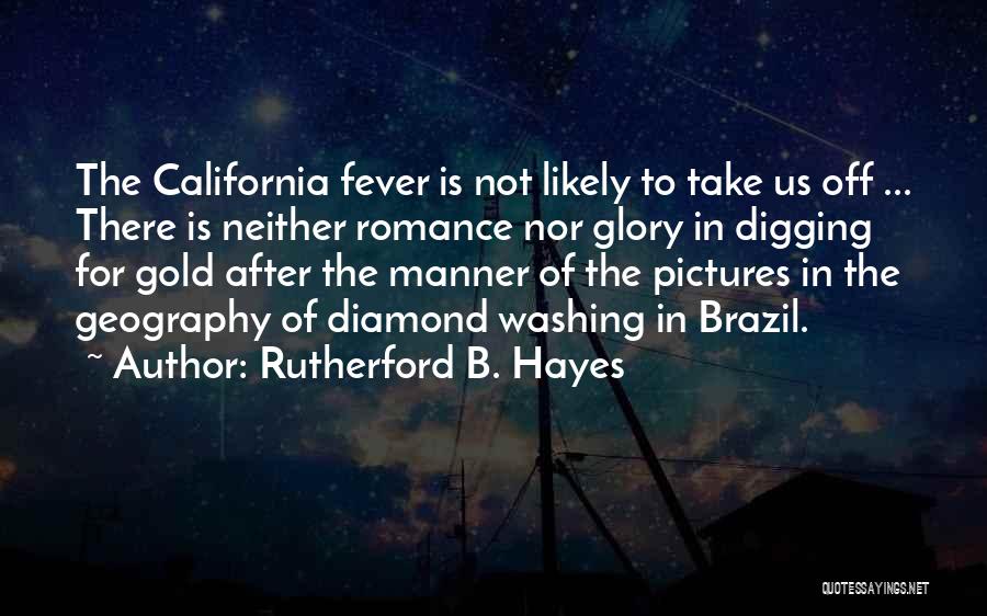 Rutherford B. Hayes Quotes: The California Fever Is Not Likely To Take Us Off ... There Is Neither Romance Nor Glory In Digging For