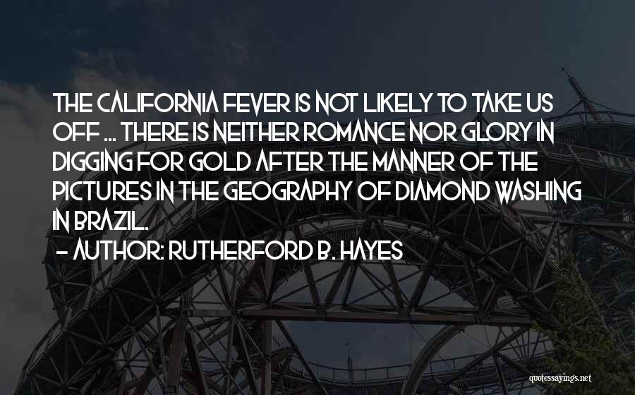 Rutherford B. Hayes Quotes: The California Fever Is Not Likely To Take Us Off ... There Is Neither Romance Nor Glory In Digging For