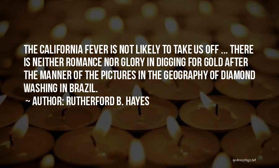 Rutherford B. Hayes Quotes: The California Fever Is Not Likely To Take Us Off ... There Is Neither Romance Nor Glory In Digging For