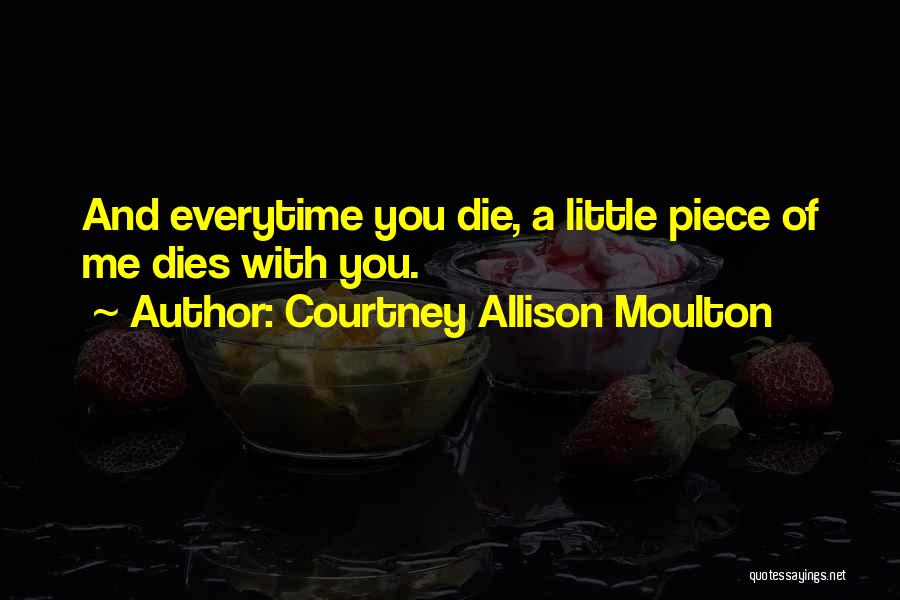 Courtney Allison Moulton Quotes: And Everytime You Die, A Little Piece Of Me Dies With You.