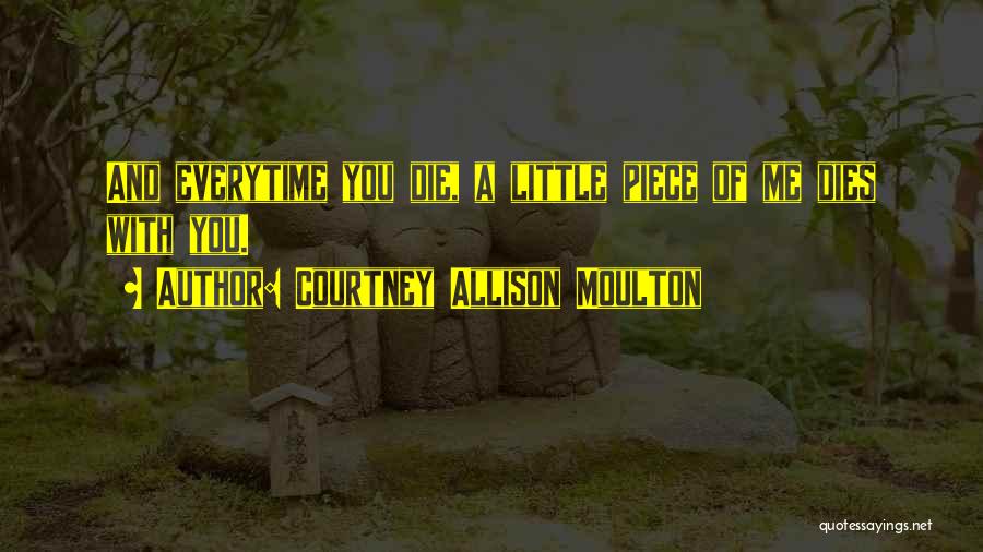 Courtney Allison Moulton Quotes: And Everytime You Die, A Little Piece Of Me Dies With You.