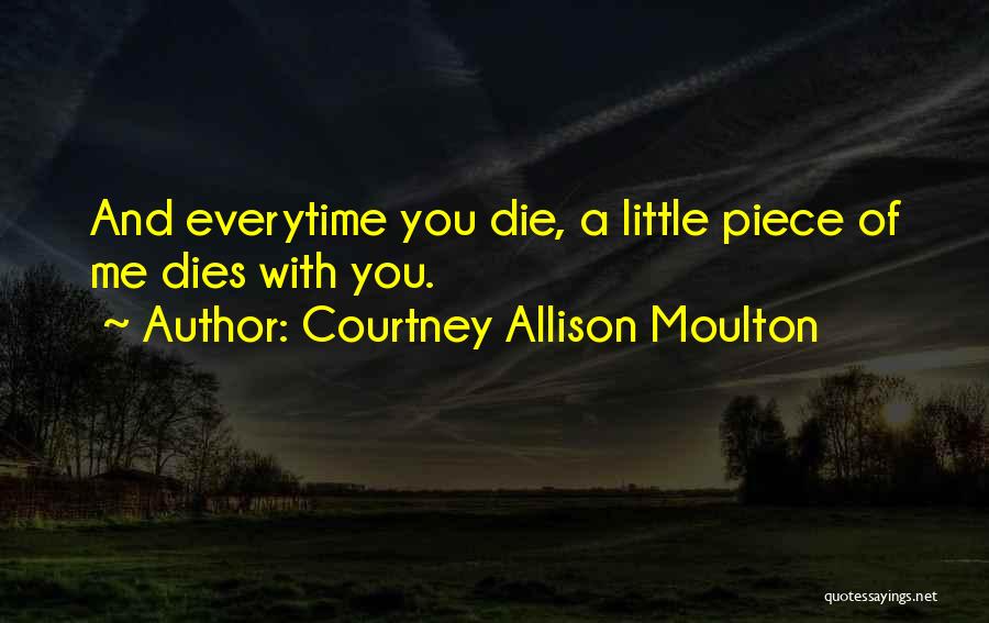 Courtney Allison Moulton Quotes: And Everytime You Die, A Little Piece Of Me Dies With You.