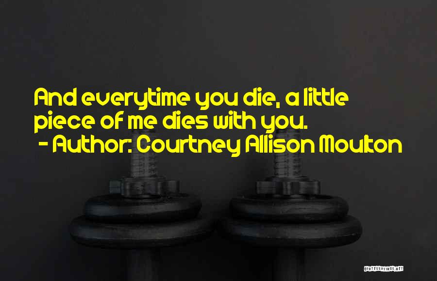 Courtney Allison Moulton Quotes: And Everytime You Die, A Little Piece Of Me Dies With You.