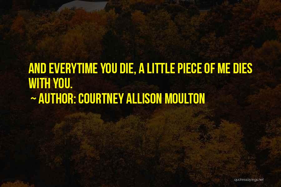 Courtney Allison Moulton Quotes: And Everytime You Die, A Little Piece Of Me Dies With You.
