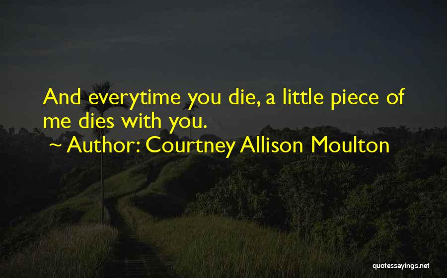 Courtney Allison Moulton Quotes: And Everytime You Die, A Little Piece Of Me Dies With You.