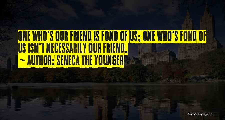 Seneca The Younger Quotes: One Who's Our Friend Is Fond Of Us; One Who's Fond Of Us Isn't Necessarily Our Friend.