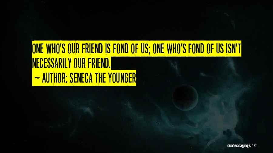 Seneca The Younger Quotes: One Who's Our Friend Is Fond Of Us; One Who's Fond Of Us Isn't Necessarily Our Friend.
