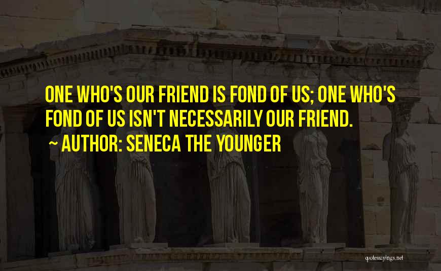 Seneca The Younger Quotes: One Who's Our Friend Is Fond Of Us; One Who's Fond Of Us Isn't Necessarily Our Friend.