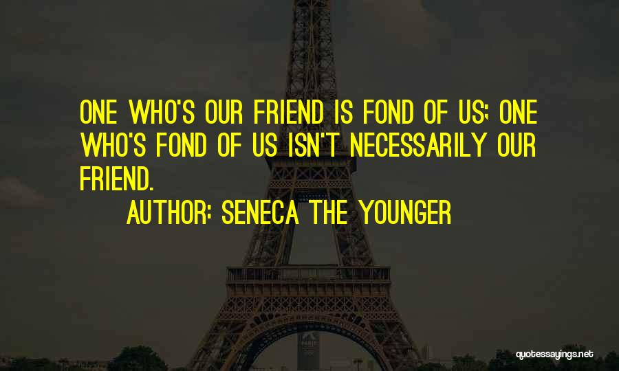 Seneca The Younger Quotes: One Who's Our Friend Is Fond Of Us; One Who's Fond Of Us Isn't Necessarily Our Friend.
