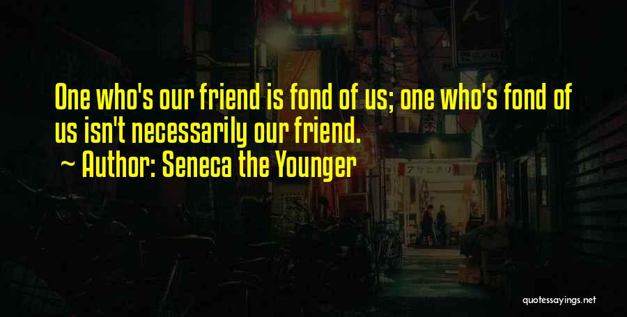 Seneca The Younger Quotes: One Who's Our Friend Is Fond Of Us; One Who's Fond Of Us Isn't Necessarily Our Friend.