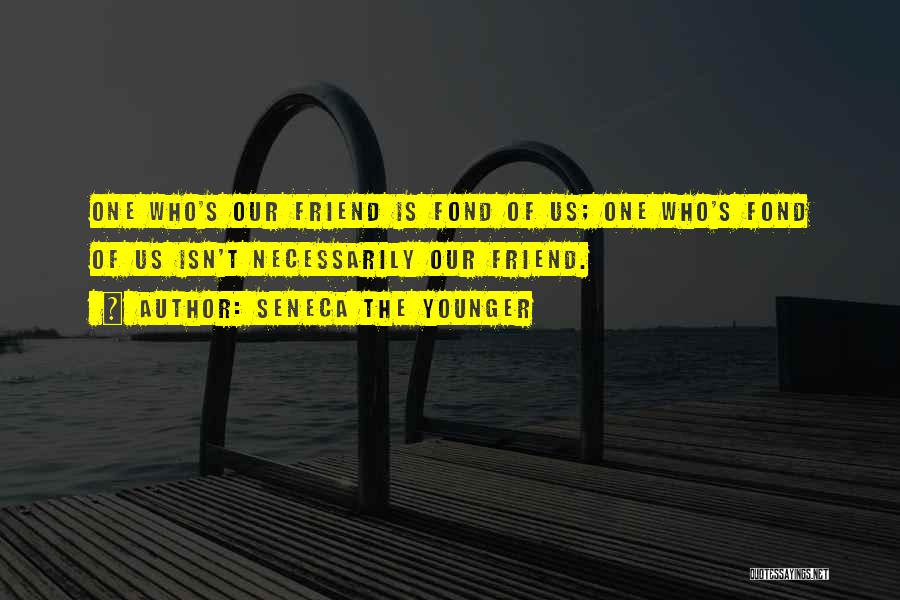 Seneca The Younger Quotes: One Who's Our Friend Is Fond Of Us; One Who's Fond Of Us Isn't Necessarily Our Friend.