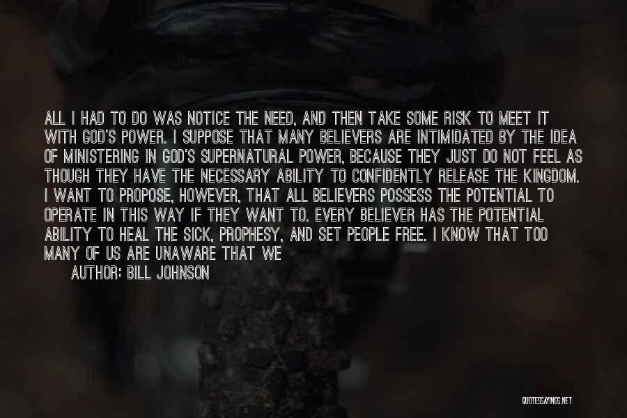 Bill Johnson Quotes: All I Had To Do Was Notice The Need, And Then Take Some Risk To Meet It With God's Power.